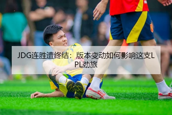 JDG连胜遭终结：版本变动如何影响这支LPL劲旅
